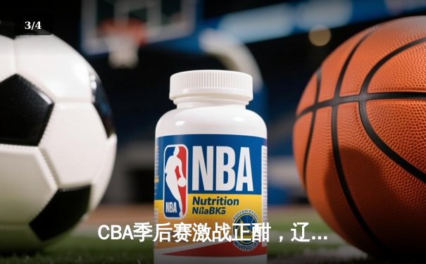 CBA季后赛激战正酣，辽宁本钢逆转广东东莞大益挺进总决赛 - 3