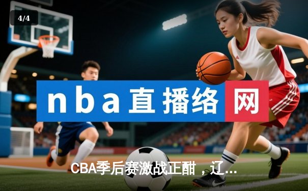 CBA季后赛激战正酣，辽宁本钢逆转广东东莞大益挺进总决赛 - 4