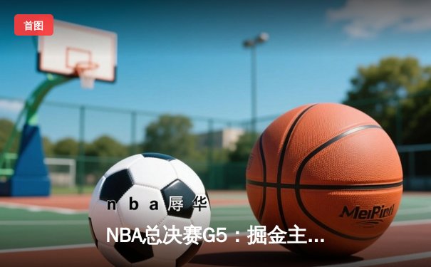 NBA总决赛G5：掘金主场力克热火 约基奇砍下41+11加冕FMVP