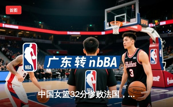 中国女篮32分惨败法国，巴黎奥运前景蒙上阴影