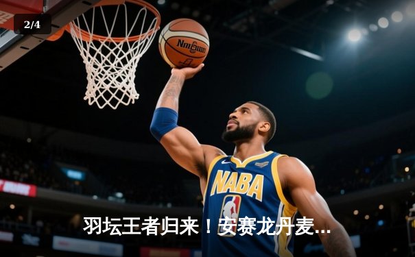 羽坛王者归来！安赛龙丹麦公开赛逆转夺冠，鏖战三局再显统治力 - 2