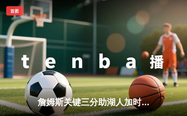 詹姆斯关键三分助湖人加时险胜勇士，系列赛悬念再起